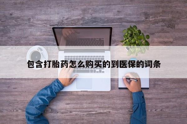 打胎药哪里能买到意外怀孕咨询包含打胎药怎么购买的到医保的词条