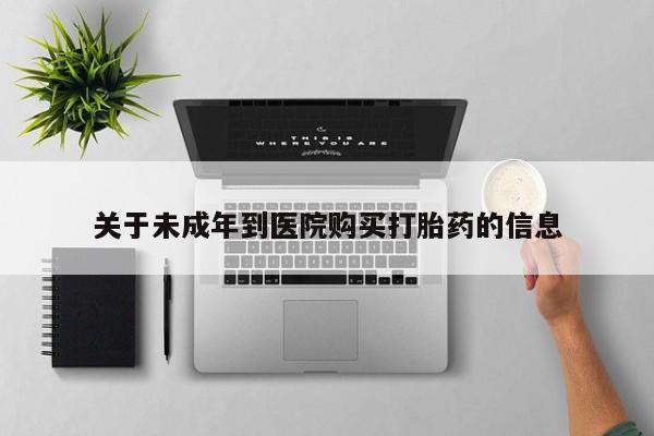 打胎药哪里能买到意外怀孕咨询关于未成年到医院购买打胎药的信息