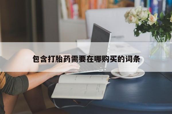 打胎药哪里能买到意外怀孕咨询包含打胎药需要在哪购买的词条