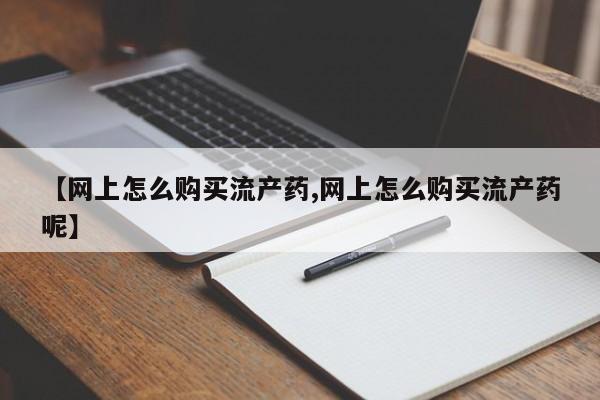 打胎药哪里能买到意外怀孕咨询【网上怎么购买流产药,网上怎么购买流产药呢】