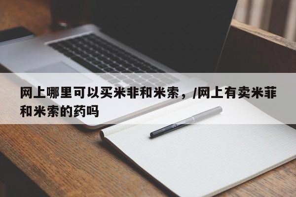 打胎药哪里能买到意外怀孕咨询网上哪里可以买米非和米索，/网上有卖米菲和米索的药吗