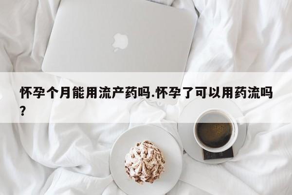打胎药哪里能买到意外怀孕咨询怀孕个月能用流产药吗.怀孕了可以用药流吗？