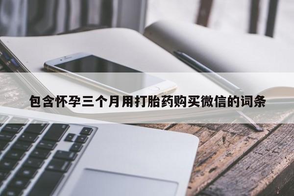 打胎药哪里能买到意外怀孕咨询包含怀孕三个月用打胎药购买微信的词条