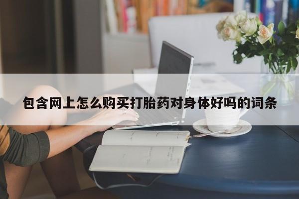 打胎药哪里能买到意外怀孕咨询包含网上怎么购买打胎药对身体好吗的词条