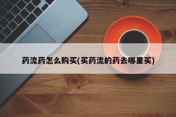 打胎药哪里能买到意外怀孕咨询药流药怎么购买(买药流的药去哪里买)