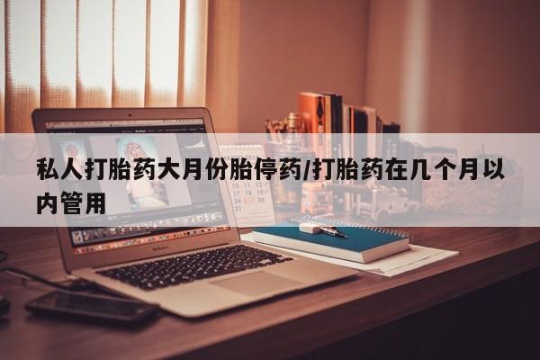 打胎药哪里能买到意外怀孕咨询私人打胎药大月份胎停药/打胎药在几个月以内管用