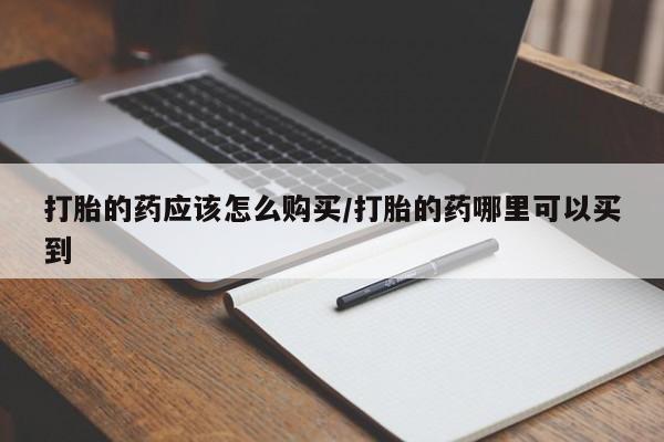 打胎药哪里能买到意外怀孕咨询打胎的药应该怎么购买/打胎的药哪里可以买到