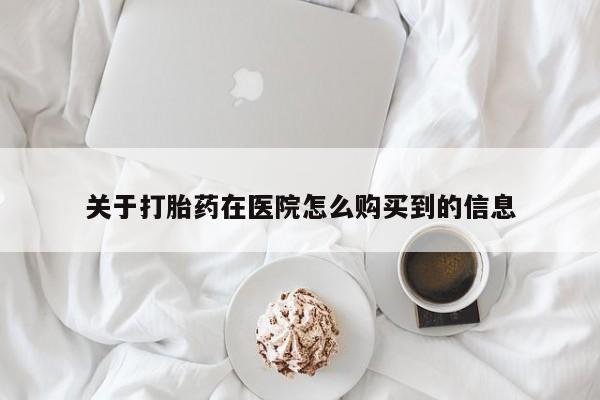 打胎药哪里能买到意外怀孕咨询关于打胎药在医院怎么购买到的信息