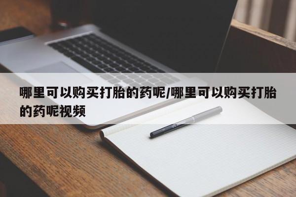 打胎药哪里能买到意外怀孕咨询哪里可以购买打胎的药呢/哪里可以购买打胎的药呢视频