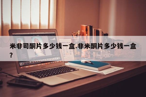 打胎药哪里能买到意外怀孕咨询米非司酮片多少钱一盒.非米酮片多少钱一盒？