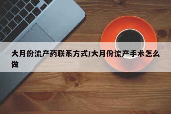 打胎药哪里能买到意外怀孕咨询大月份流产药联系方式/大月份流产手术怎么做
