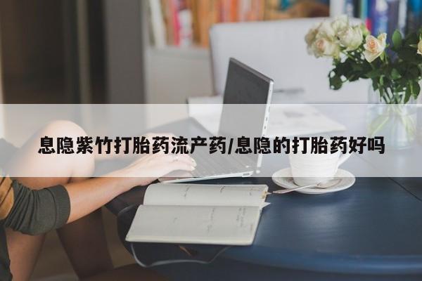 打胎药哪里能买到意外怀孕咨询息隐紫竹打胎药流产药/息隐的打胎药好吗