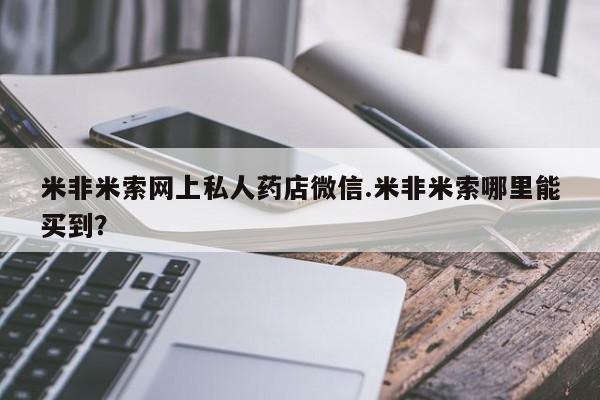 打胎药哪里能买到意外怀孕咨询米非米索网上私人药店微信.米非米索哪里能买到？