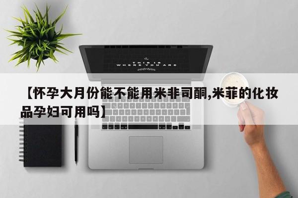 打胎药哪里能买到意外怀孕咨询【怀孕大月份能不能用米非司酮,米菲的化妆品孕妇可用吗】