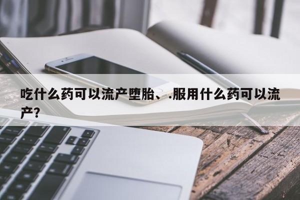 打胎药哪里能买到意外怀孕咨询吃什么药可以流产堕胎、.服用什么药可以流产？