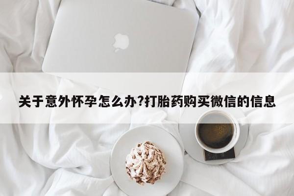 打胎药哪里能买到意外怀孕咨询关于意外怀孕怎么办?打胎药购买微信的信息