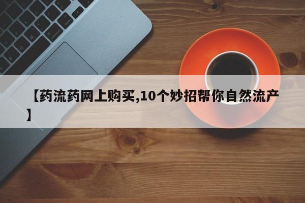 打胎药哪里能买到意外怀孕咨询【药流药网上购买,10个妙招帮你自然流产】