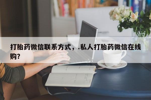 打胎药哪里能买到意外怀孕咨询打胎药微信联系方式，.私人打胎药微信在线购？
