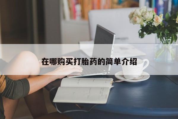 打胎药哪里能买到意外怀孕咨询在哪购买打胎药的简单介绍