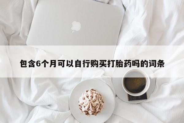 打胎药哪里能买到意外怀孕咨询包含6个月可以自行购买打胎药吗的词条