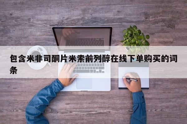 打胎药哪里能买到意外怀孕咨询包含米非司酮片米索前列醇在线下单购买的词条