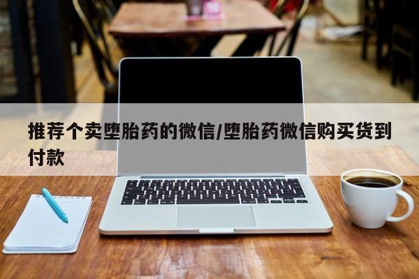 打胎药哪里能买到意外怀孕咨询推荐个卖堕胎药的微信/堕胎药微信购买货到付款