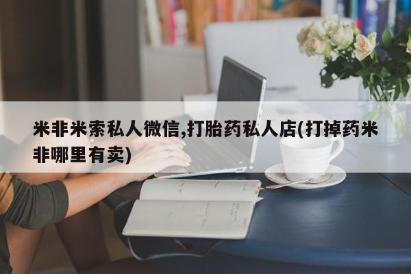 打胎药哪里能买到意外怀孕咨询米非米索私人微信,打胎药私人店(打掉药米非哪里有卖)