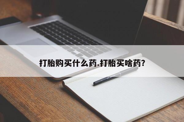 打胎药哪里能买到意外怀孕咨询打胎购买什么药.打胎买啥药？